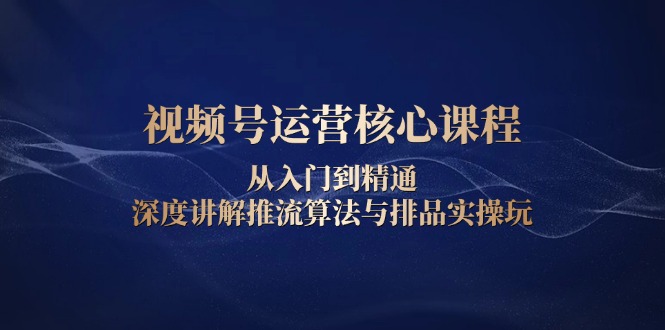 [短视频运营]（13863期）视频号运营核心课程，从入门到精通，深度讲解推流算法与排品实操玩