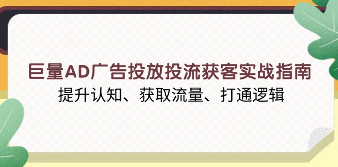 [短视频运营]（13872期）巨量AD广告投放投流获客实战指南，提升认知、获取流量、打通逻辑