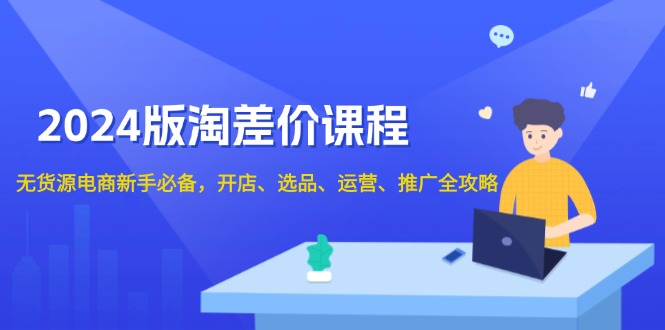 [国内电商]（13871期）2024版淘差价课程，无货源电商新手必备，开店、选品、运营、推广全攻略