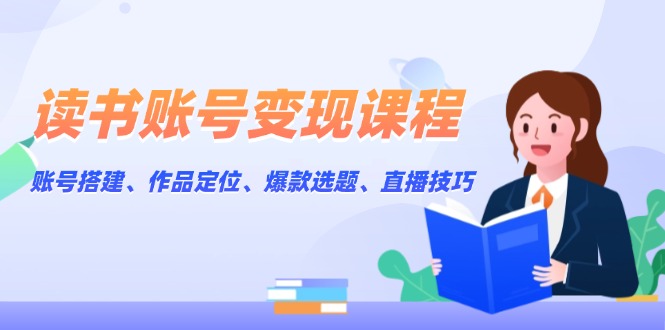 [新媒体]（13883期）读书账号变现课程：账号搭建、作品定位、爆款选题、直播技巧