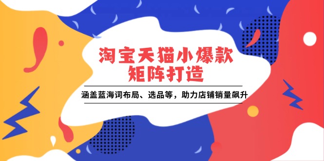 [国内电商]（13882期）淘宝天猫小爆款矩阵打造：涵盖蓝海词布局、选品等，助力店铺销量飙升