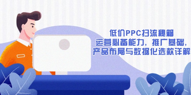 [国内电商]（13879期）低价PPC扫流秘籍：运营必备能力, 推广基础, 产品布局与数据化选款详解-第1张图片-智慧创业网