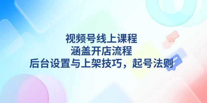 [短视频运营]（13881期）视频号线上课程详解，涵盖开店流程，后台设置与上架技巧，起号法则