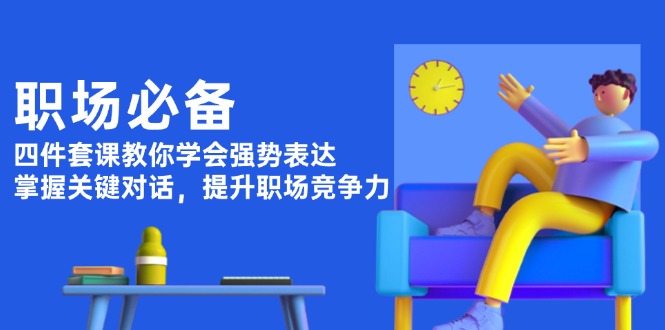 [文案写作]（13901期）职场必备，四件套课教你学会强势表达，掌握关键对话，提升职场竞争力