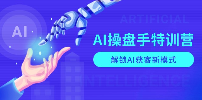 [人工智能]（13915期）AI-操盘手特训营，解锁AI获客新模式，全面掌握AI商业应用与提示词技巧