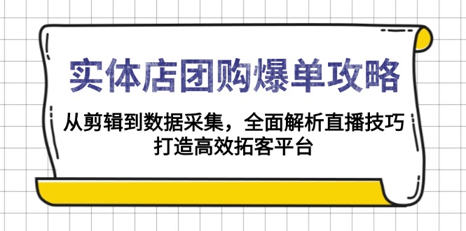 [短视频运营]（13947期）实体店-团购爆单攻略：从剪辑到数据采集，全面解析直播技巧，打造高效...