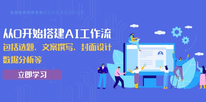 [人工智能]（13949期）从0开始搭建AI工作流，包括选题、文案撰写、封面设计、数据分析等