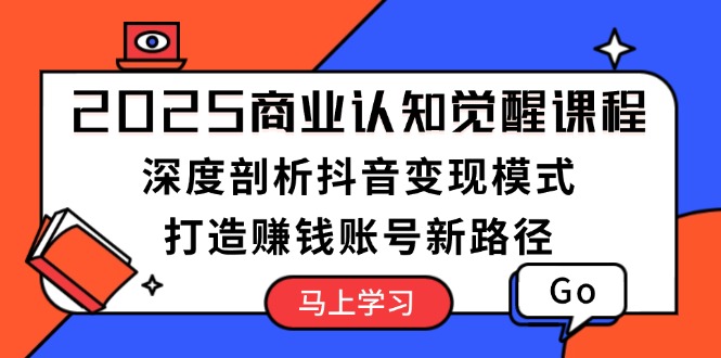 [国内电商]（13948期）2025商业认知觉醒课程：深度剖析抖音变现模式，打造赚钱账号新路径