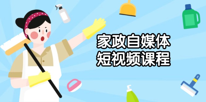 [短视频运营]（13955期）家政 自媒体短视频课程：从内容到发布，解析拍摄与剪辑技巧，打造爆款视频