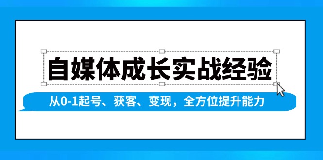 [新媒体]（13963期）自媒体成长实战经验，从0-1起号、获客、变现，全方位提升能力