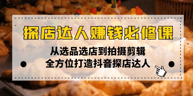 [短视频运营]（13971期）探店达人赚钱必修课，从选品选店到拍摄剪辑，全方位打造抖音探店达人