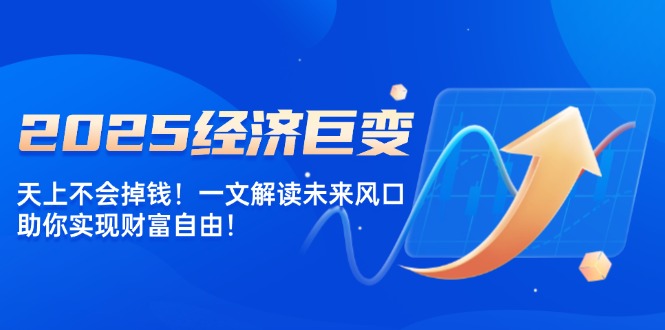 [虚拟项目]（14115期）2025经济巨变，天上不会掉钱！一文解读未来风口，助你实现财富自由！-第1张图片-智慧创业网