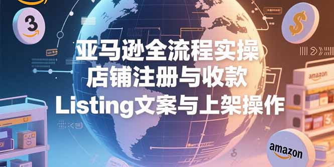 [跨境电商]（15349期）亚马逊全流程实操，店铺注册与收款，Listing文案与上架操作