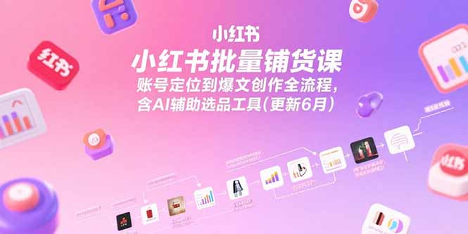 [小红书]（15279期）小红书批量铺货课，账号定位到爆文创作全流程，含AI辅助选品工具(更新6月)-第1张图片-智慧创业网