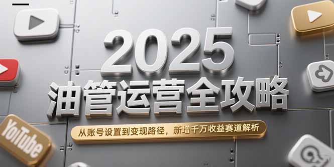 [跨境电商]（15232期）2025油管运营全攻略，从账号设置到变现路径，新增千万收益赛道解析