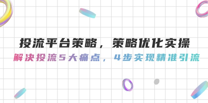 [引流-涨粉-软件]（14862期）投流平台策略，策略优化实操，解决投流5大痛点，4步实现精准引流-第1张图片-智慧创业网