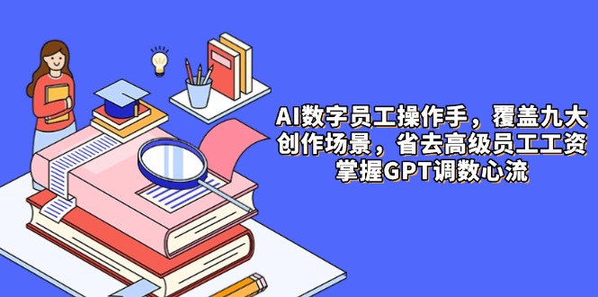 [人工智能]（14740期）AI数字员工操作手，9大场景内容创作，省去高级员工工资，掌握GPT调数心流-第1张图片-智慧创业网