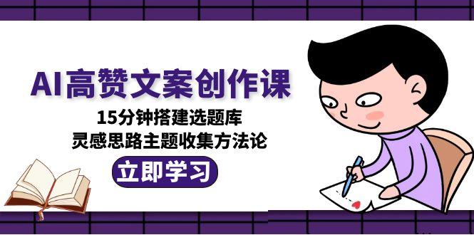 [文案写作]（15157期）AI高赞文案创作课，15分钟搭建选题库，灵感思路主题收集方法论-第1张图片-智慧创业网