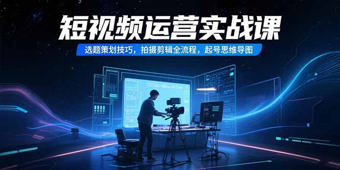 [短视频运营]（15375期）短视频运营实战课，选题策划技巧，拍摄剪辑全流程，起号思维导图-第1张图片-智慧创业网