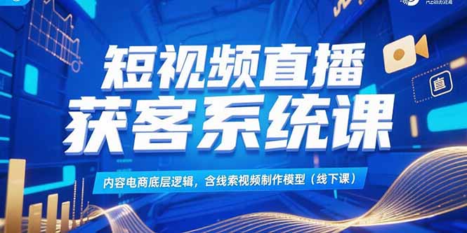 [直播玩法]（15282期）短视频直播获客系统课，内容电商底层逻辑，含线索视频制作模型(线下课)-第1张图片-智慧创业网