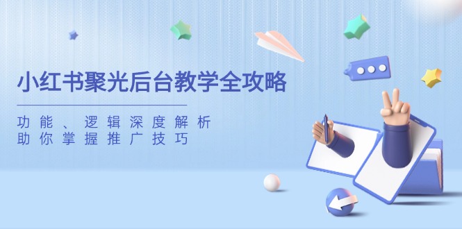[小红书]（14114期）小红书聚光后台教学全攻略，功能、逻辑深度解析，助你掌握推广技巧