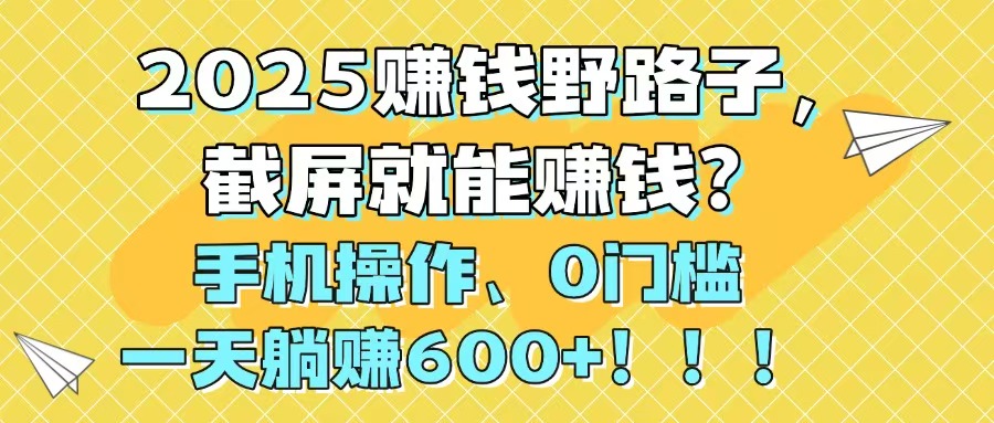 [虚拟项目]（14771期）2025赚钱野路子，截屏就能赚钱？手机操作0门槛，一天躺赚600+！！！-第1张图片-智慧创业网
