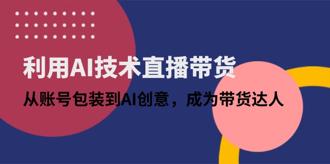 [直播玩法]（14534期）利用AI技术直播带货：从账号包装到AI创意，成为带货达人-第1张图片-智慧创业网