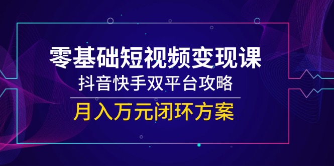 [短视频运营]（14988期）零基础短视频变现课，抖音快手双平台攻略，月入万元闭环方案-第1张图片-智慧创业网