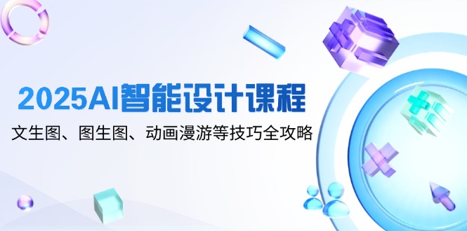 [人工智能]（14720期）2025AI智能设计课程，文生图、图生图、动画漫游等技巧全攻略-第1张图片-智慧创业网