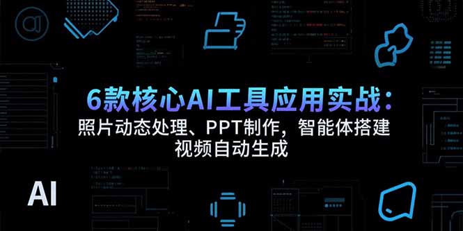 [人工智能]（15451期）6款核心AI工具应用实战：照片动态处理、PPT制作，智能体搭建 视频自动生成-第1张图片-智慧创业网
