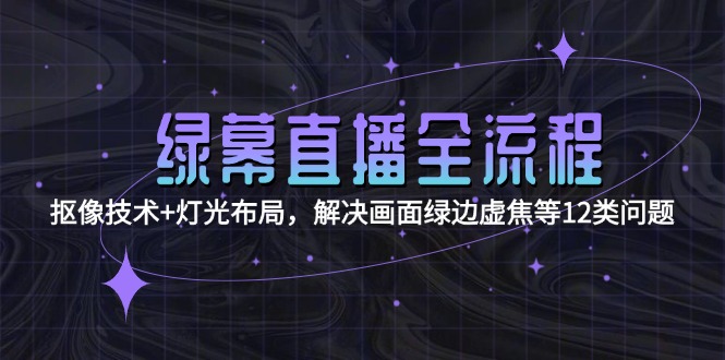 [直播玩法]（15044期）绿幕直播全流程：抠像技术+灯光布局，解决画面绿边虚焦等12类问题-第1张图片-智慧创业网