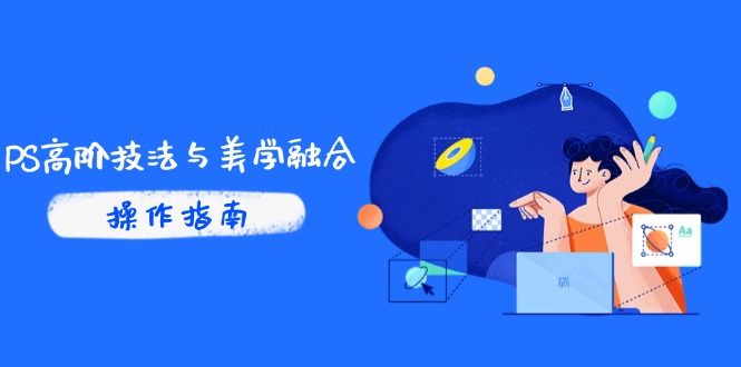 [美工-摄影-建站]（14736期）PS高阶技法与美学融合：商业光效/调色逻辑拆解，抖音IP运营+AI修图实战-第1张图片-智慧创业网