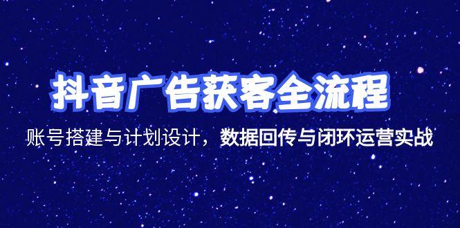 [短视频运营]（15122期）抖音广告获客全流程，账号搭建与计划设计，数据回传与闭环运营实战-第1张图片-智慧创业网