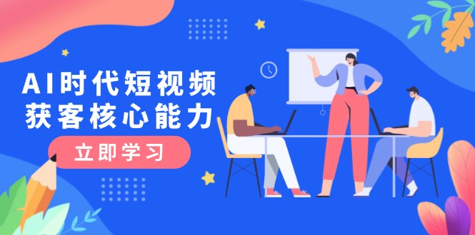 [短视频运营]（15066期）AI时代短视频获客核心课程，三大必备技能解析，认知升级关键要点-第1张图片-智慧创业网