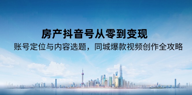 [创业项目]（15104期）房产抖音号从零到变现，账号定位与内容选题，同城爆款视频创作全攻略-第1张图片-智慧创业网