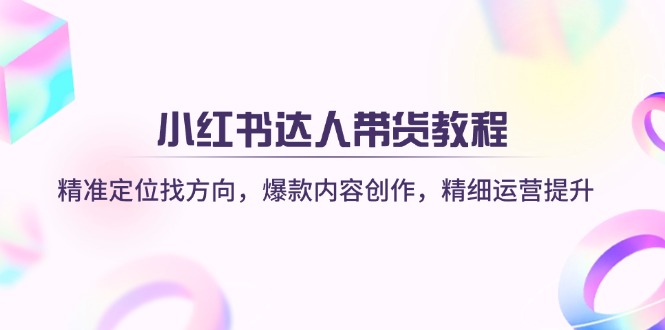[小红书]（14142期）小红书达人带货教程：精准定位找方向，爆款内容创作，精细运营提升