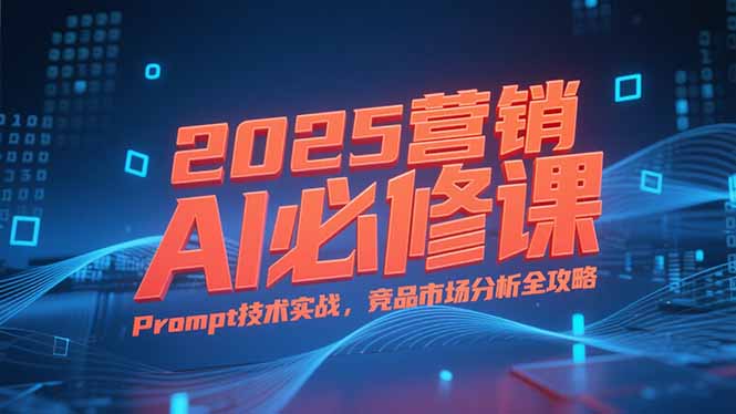 [营销-成交]（15306期）2025营销AI必修课，业务拆解逻辑，Prompt技术实战，竞品市场分析全攻略-第1张图片-智慧创业网