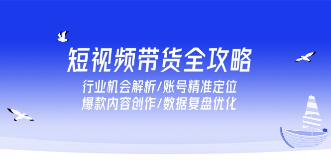 [短视频运营]（15089期）短视频带货全攻略，行业机会解析/账号精准定位/爆款内容创作/数据复盘优化-第1张图片-智慧创业网
