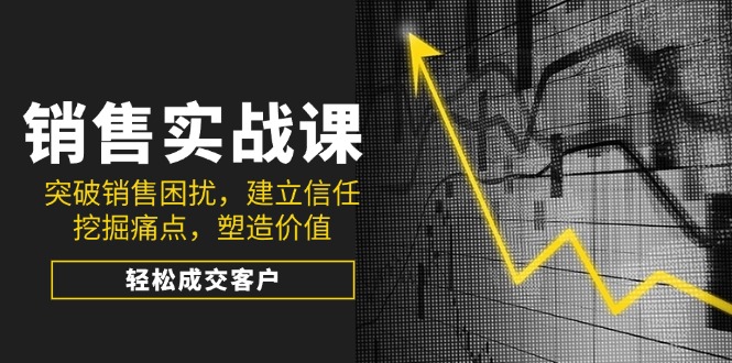 [营销-成交]（14297期）销售实战课，突破销售困扰，建立信任，挖掘痛点，塑造价值，轻松成交客户-第1张图片-智慧创业网