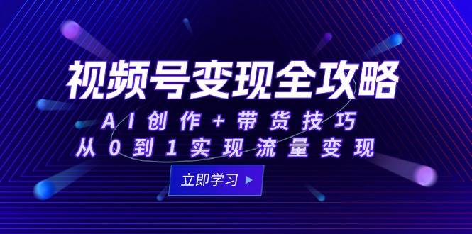 [短视频运营]（15007期）视频号变现全攻略：AI创作+带货技巧，从0到1实现流量变现-第1张图片-智慧创业网