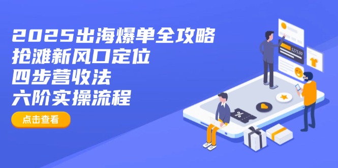 [跨境电商]（14130期）2025出海爆单全攻略：抢滩新风口定位+四步营收法+六阶实操流程