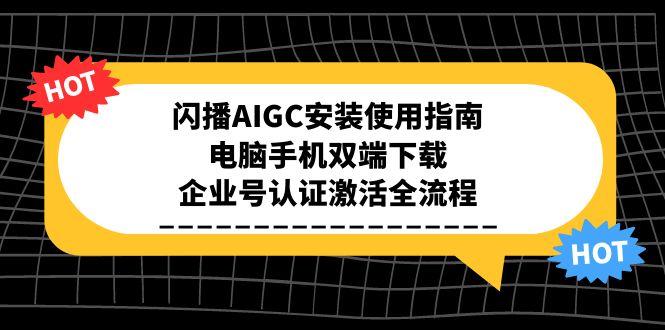 [短视频运营]（15155期）闪播AIGC安装使用指南，电脑手机双端下载，企业号认证激活全流程-第1张图片-智慧创业网