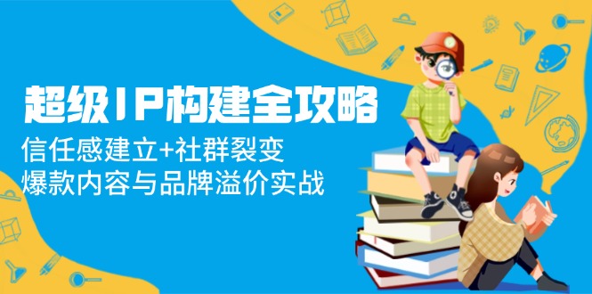 [新媒体]（14747期）超级IP构建全攻略：信任感建立+社群裂变，爆款内容与品牌溢价实战-第1张图片-智慧创业网