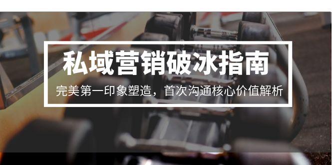 [营销-成交]（15150期）私域营销破冰指南，完美第一印象塑造，首次沟通核心价值解析-第1张图片-智慧创业网