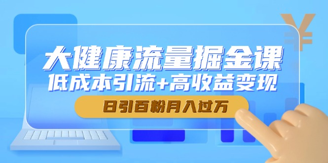 [直播玩法]（14811期）大健康流量掘金课，低成本引流+高收益变现，日引百粉月入过万-第1张图片-智慧创业网