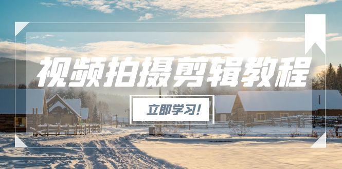 [短视频运营]（15154期）视频拍摄剪辑教程，从基础操作到进阶，爆款视频全流程生产术-第1张图片-智慧创业网