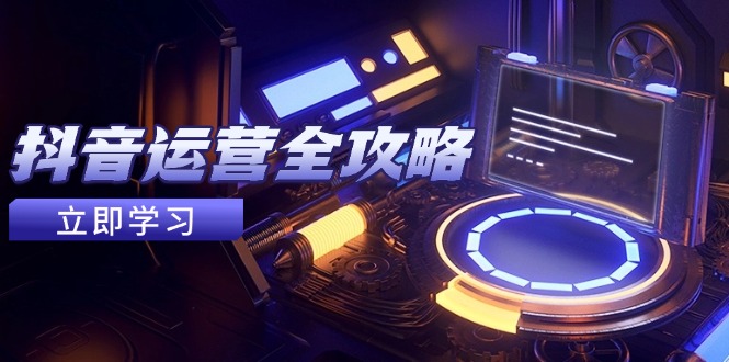 [短视频运营]（14738期）抖音运营全攻略，账号包装养号技巧，情感增粉视频搬运，实现快速变现-第1张图片-智慧创业网