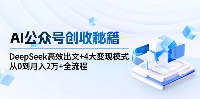 [公众号]（15047期）AI公众号创收秘籍：DeepSeek高效出文+4大变现模式，从0到月入2万+全流程-第1张图片-智慧创业网