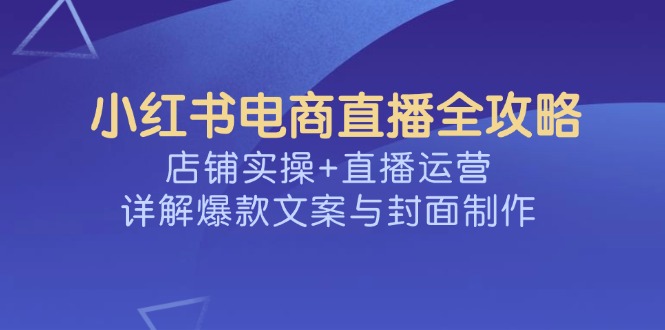 [小红书]（14410期）小红书电商直播全攻略，店铺实操+直播运营，详解爆款文案与封面制作-第1张图片-智慧创业网