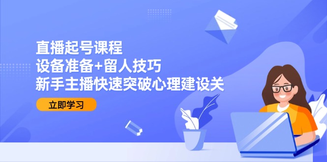[短视频运营]（15056期）直播起号课程：设备准备+留人技巧，新手主播快速突破心理建设关-第1张图片-智慧创业网